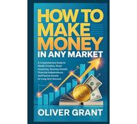 How to Make Money in any Market: A Comprehensive Guide to Wealth Creation, Smart Investing, Business Growth, Financial Independence, and Passive Income for Long-Term Success