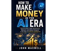 How to Make Money in the AI Era: Opportunities, Skills, Businesses, Markets, and Global Hotspots in the Age of Artificial Intelligence