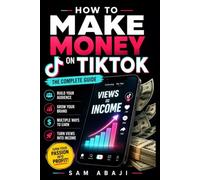 How to Make Money on TikTok: The Complete Guide to Building an Audience, Growing Your Brand, and Turning Views into Income
