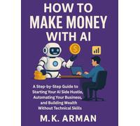 How to Make Money with AI: A Step-by-Step Guide to Starting Your AI Side Hustle, Automating Your Business, and Building Wealth Without Technical Skills (Financial Freedom Series)