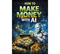 How to Make Money with AI: Opportunities, Tools, and Strategies for the Future).: 1 (How to Benefit from Artificial Intelligence)
