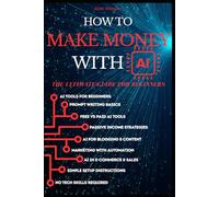 How to Make Money with AI - The Ultimate Guide for Beginners: Master Prompts and AI Principles to Find Profitable Ways to Make Money - Even If You Have Little Time or Tech Skills