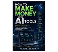How to Make Money with AI Tools: Build AI-Powered Income Streams Through Freelancing, Digital Products, Consulting, Content Creation, and Automation