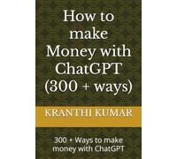 How to make Money with ChatGPT (300 + ways): 300 + Ways to make money with ChatGPT