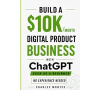 How to Make Money with ChatGPT: Build a $10K/Month Digital Product Business: Create & Sell eBooks, and Online Assets That Generate Income - Even as a Beginner