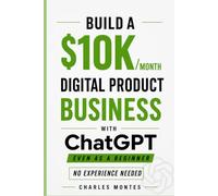 How to Make Money with ChatGPT: Build a $10K/Month Digital Product Business: Create & Sell eBooks, and Online Assets That Generate Income - Even as a Beginner