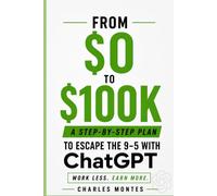 How to Make Money with ChatGPT: From $0 to $100K: Escape the 9-5 with Freelancing, Digital Products & AI - A Step-by-Step Plan