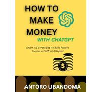 HOW TO MAKE MONEY WITH CHATGPT: Smart AI Strategies to Build Passive Income in 2025 and Beyond