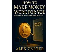 How to Make Money Work for You (Instead of the Other Way Around): Put Your Money on the Job, So You Don’t Have to Work as Hard (The Wealth Series)