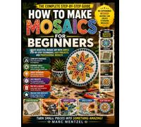 How To Make Mosaics For Beginners: Create Beautiful Mosaic Art With Simple Step-By-Step Techniques, Easy Projects, And Professional Results