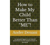 How to Make My Child Better Than “ME”!: Our greatest legacy is not material possessions but the people we leave in the world.