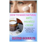 HOW TO MAKE NATURAL ANTI-WRINKLE CREAM: The Complete Guide to Homemade Anti-Wrinkle Creams for Every Skin Type