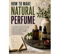How To Make Natural Perfume: A Beginner's Step-by-Step Guide to Blending Essential Oils and Botanical Ingredients into Spray Fragrances, Colognes, and ... Home Using Professional Formulation Methods