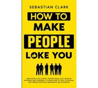 How To Make People Like You: Read People Like A Book, Master Small Talk, Develop Influence and Charisma, to Learn How to Talk to Anyone, Win Friends ... Skills for Building Meaningful Relationships)