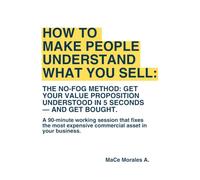 How to make people understand what you sell: he No-Fog Method: get your value proposition understood in 5 seconds - and get bought
