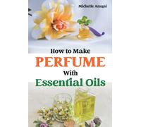 How to Make Perfume with Essential Oils: The Beginner Guide to Crafting Your Homemade Fragrances
