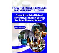 HOW TO MAKE PERFUME WITH ESSENTIAL OILS: “Unlock the Art of Natural Perfumery: 10 Expert Secrets for Safe, Stunning Aromas”