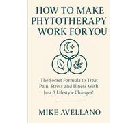 HOW TO MAKE PHYTOTHERAPY WORK FOR YOU: The Secret Formula to Treat Pain, Stress and Illness With Just 3 Lifestyle Changes! (HERBAL REMEDIES AND HERBALISM)