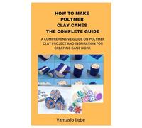 HOW TO MAKE POLYMER CLAY CANES THE COMPLETE GUIDE: A COMPREHENSIVE GUIDE ON POLYMER CLAY PROJECT AND INSPIRATION FOR CREATING CANE WORK