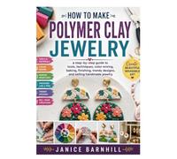 HOW TO MAKE POLYMER CLAY JEWELRY: a step-by-step guide to tools, techniques, color mixing, baking, finishing, trendy designs, and selling handmade jewelry