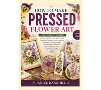 HOW TO MAKE PRESSED FLOWER ART: a step-by-step guide to pressing flowers, preserving botanical beauty, and creating stunning frames, cards, bookmarks, resin art, home décor, and handmade gifts