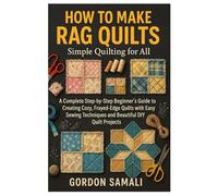 How to Make Rag Quilts: Simple Quilting for All: A Complete Step-by-Step Beginner’s Guide to Creating Cozy, Frayed-Edge Quilts with Easy Sewing Techniques and Beautiful DIY Quilt Projects