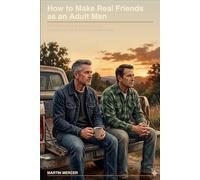 How to Make Real Friends as an Adult Man: The Honest, No-BS Guide to Building Meaningful Male Friendships - Even If You're Starting from Zero, Don't Know Where to Begin, or Think It's Too Late