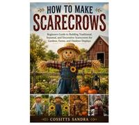 How to Make Scarecrows: Beginners Guide to Building Traditional, Seasonal, and Decorative Scarecrows for Gardens, Farms, and Outdoor Displays