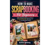 How To Make Scrapbooking For Beginners: Follow Stepwise Guidance to Preserve Memories Beautifully with Easy and Fun Scrapbooking Projects