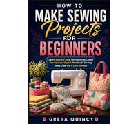 How To Make Sewing Projects For Beginners: Learn Step-by-Step Techniques to Create Practical and Stylish Handmade Sewing Items That You’ll Love to Make