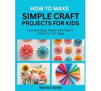 How to make Simple Craft Projects for Kids: Fun and Easy Paper and Fabric Crafts for All Ages