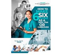 How to Make Six Figure$ As a Hha, CNA or Caregiver: Proven Techniques &strategies for Caregivers