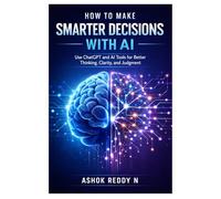 How to Make Smarter Decisions with AI: Use ChatGPT and AI Tools for Better Thinking, Clarity, and Judgment