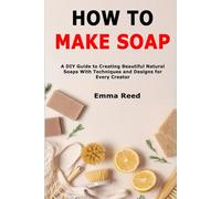 How to Make Soap: A DIY Guide to Creating Beautiful Natural Soaps With Techniques and Designs for Every Creator