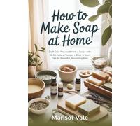 How to Make Soap at Home: Craft Cold-Process & Herbal Soaps with 50 All-Natural Recipes + Color & Scent Tips for Beautiful, Nourishing Bars