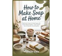 How to Make Soap at Home: Craft Cold-Process & Herbal Soaps with 50 All-Natural Recipes + Color & Scent Tips for Beautiful, Nourishing Bars