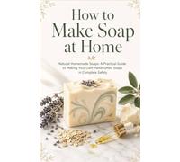 How to make soap at home. Natural Homemade Soaps: A Practical Guide to Making Your Own Handcrafted Soaps in Complete Safety