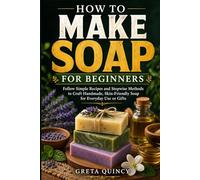 How To Make Soap For Beginners: Follow Simple Recipes and Stepwise Methods to Craft Handmade, Skin-Friendly Soap for Everyday Use or Gifts
