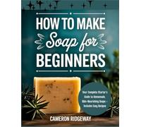 How to Make Soap for Beginners: Your Complete Starter’s Guide to Homemade, Skin-Nourishing Soaps - Includes Easy Recipes