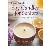 HOW TO MAKE SOY CANDLES FOR SENIORS: A Step-by-Step Beginner’s Guide with Easy Recipes, Fragrance Blends & Gift Ideas