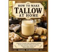 HOW TO MAKE TALLOW AT HOME: A Beginner-Friendly Guide to Rendering, Purifying, Storing & Using Beef Tallow for Cooking, Skincare, Soap, Candles and Natural Home Projects