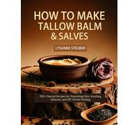 How to Make Tallow Balm & Salves: 300+ Natural Recipes for Nourishing Skin, Soothing Ailments, and DIY Herbal Healing