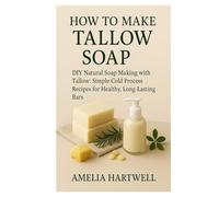 How to Make Tallow Soap: DIY Natural Soap Making with Tallow: Simple Cold Process Recipes for Healthy, Long-Lasting Bars