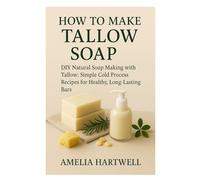 How to Make Tallow Soap: DIY Natural Soap Making with Tallow: Simple Cold Process Recipes for Healthy, Long-Lasting Bars