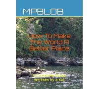 How To Make the World A Better Place: A Complete Guide Written by A Kid