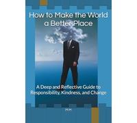How to Make the World a Better Place: A Deep and Reflective Guide to Responsibility, Kindness, and Change