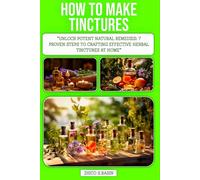 HOW TO MAKE TINCTURES: Unlock Potent Natural Remedies: 7 Proven Steps to Crafting Effective Herbal Tinctures at Home