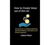 How to Make Value Out of Thin Air: The Science of Creating Wealth by Solving Problems, Innovation and Human Ingenuity.