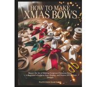 HOW TO MAKE XMAS BOWS: Master the Art of Making Gorgeous Christmas Bows - A Beginner’s Guide to Easy, Elegant, and Festive DIY Ribbon Designs
