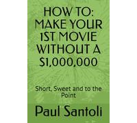 HOW TO: MAKE YOUR 1ST MOVIE WITHOUT A $1,000,000: Short, Sweet and to the Point